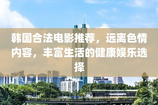 韩国合法电影推荐，远离色情内容，丰富生活的健康娱乐选择