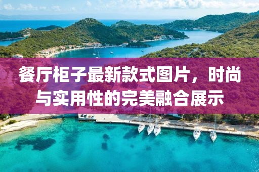 餐厅柜子最新款式图片，时尚与实用性的完美融合展示