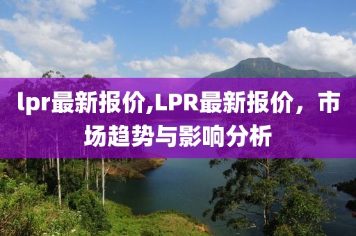 lpr最新报价,LPR最新报价，市场趋势与影响分析