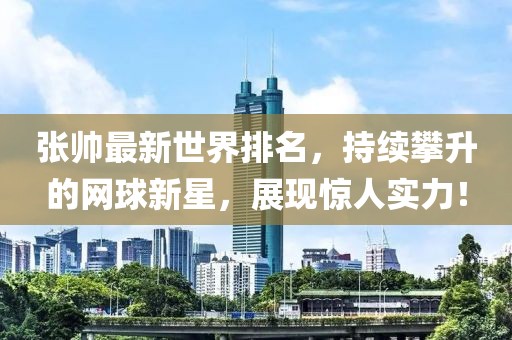 张帅最新世界排名，持续攀升的网球新星，展现惊人实力！