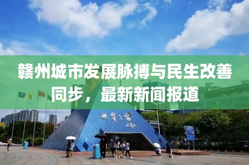 赣州城市发展脉搏与民生改善同步，最新新闻报道