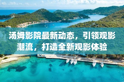 汤姆影院最新动态，引领观影潮流，打造全新观影体验