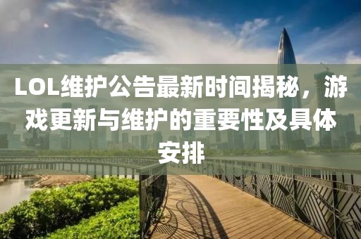 LOL维护公告最新时间揭秘，游戏更新与维护的重要性及具体安排