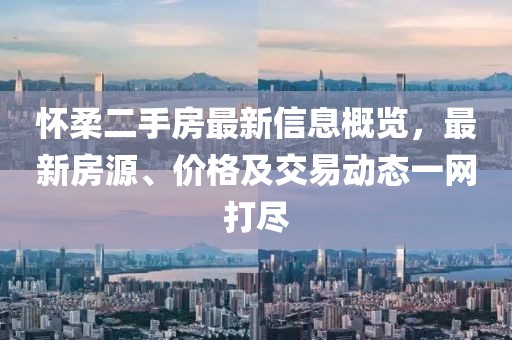 怀柔二手房最新信息概览，最新房源、价格及交易动态一网打尽