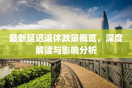 最新延迟退休政策概览，深度解读与影响分析