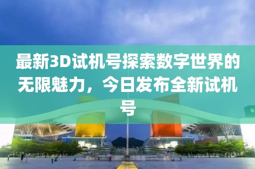 最新3D试机号探索数字世界的无限魅力，今日发布全新试机号