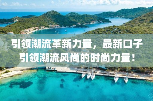 引领潮流革新力量，最新口子引领潮流风尚的时尚力量！