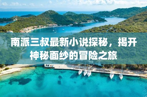 南派三叔最新小说探秘，揭开神秘面纱的冒险之旅