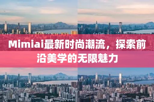 Mimiai最新时尚潮流，探索前沿美学的无限魅力