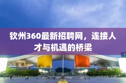 钦州360最新招聘网，连接人才与机遇的桥梁