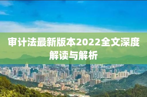 审计法最新版本2022全文深度解读与解析