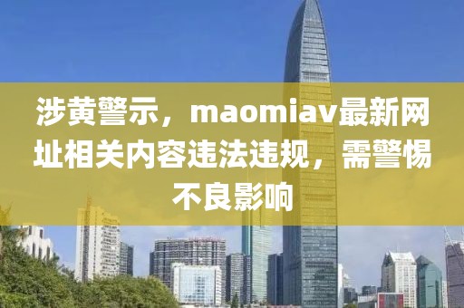 涉黄警示，maomiav最新网址相关内容违法违规，需警惕不良影响