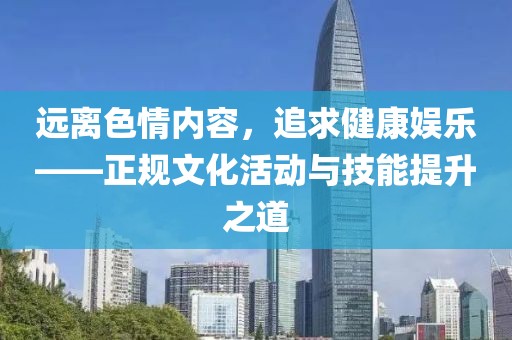 远离色情内容，追求健康娱乐——正规文化活动与技能提升之道