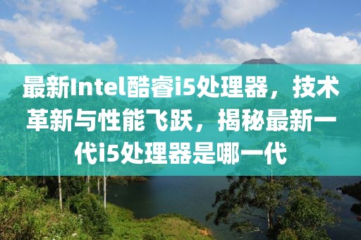 最新Intel酷睿i5处理器，技术革新与性能飞跃，揭秘最新一代i5处理器是哪一代