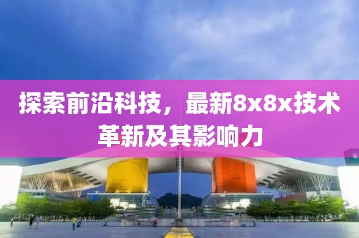 探索前沿科技，最新8x8x技术革新及其影响力