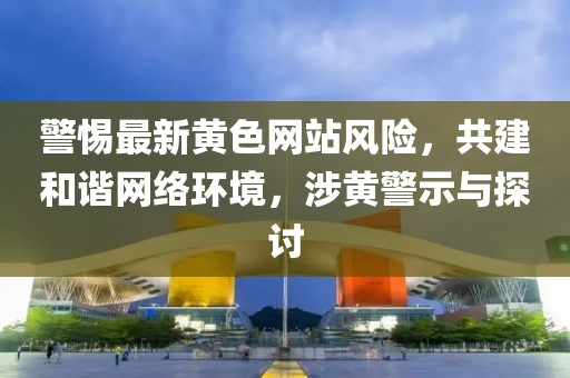 警惕最新黄色网站风险，共建和谐网络环境，涉黄警示与探讨