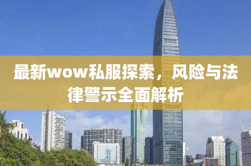 最新wow私服探索，风险与法律警示全面解析