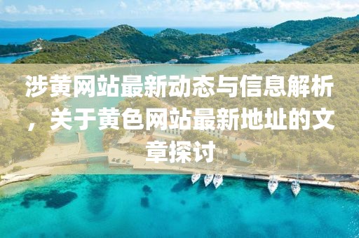 涉黄网站最新动态与信息解析，关于黄色网站最新地址的文章探讨