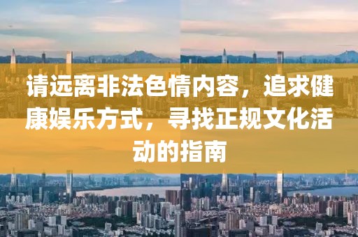 请远离非法色情内容，追求健康娱乐方式，寻找正规文化活动的指南