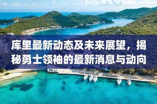 库里最新动态及未来展望，揭秘勇士领袖的最新消息与动向