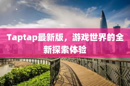 Taptap最新版，游戏世界的全新探索体验