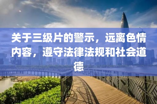 关于三级片的警示，远离色情内容，遵守法律法规和社会道德