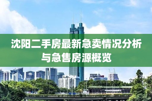 沈阳二手房最新急卖情况分析与急售房源概览