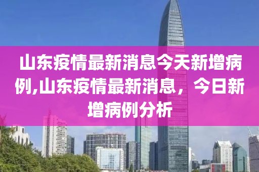 山东疫情最新消息今天新增病例,山东疫情最新消息，今日新增病例分析