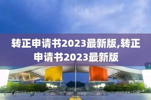 转正申请书2023最新版,转正申请书2023最新版