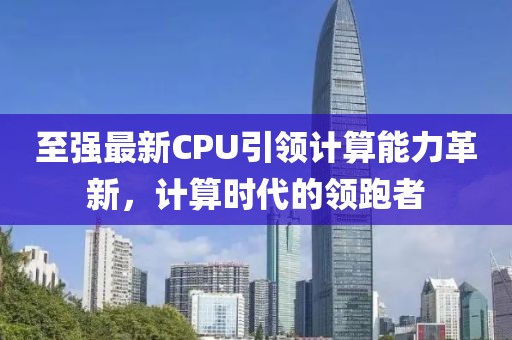 至强最新CPU引领计算能力革新，计算时代的领跑者