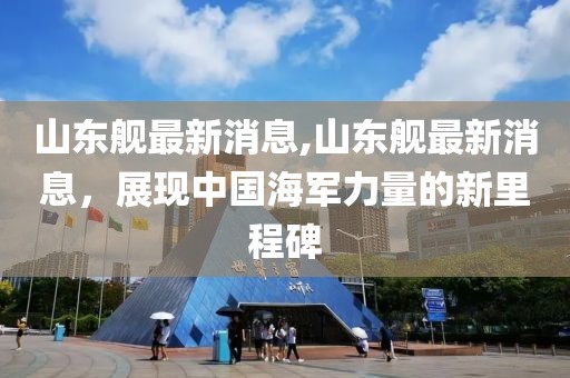 山东舰最新消息,山东舰最新消息，展现中国海军力量的新里程碑