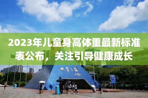 2023年儿童身高体重最新标准表公布，关注引导健康成长