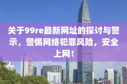 关于99re最新网址的探讨与警示，警惕网络犯罪风险，安全上网！