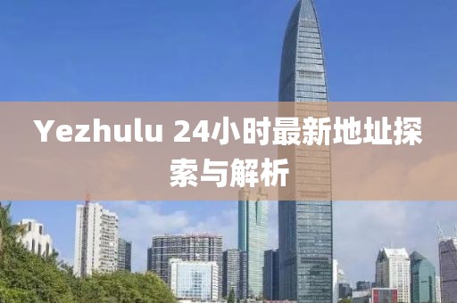 Yezhulu 24小时最新地址探索与解析