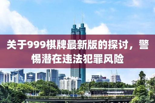 关于999棋牌最新版的探讨，警惕潜在违法犯罪风险