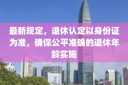 最新规定，退休认定以身份证为准，确保公平准确的退休年龄实施