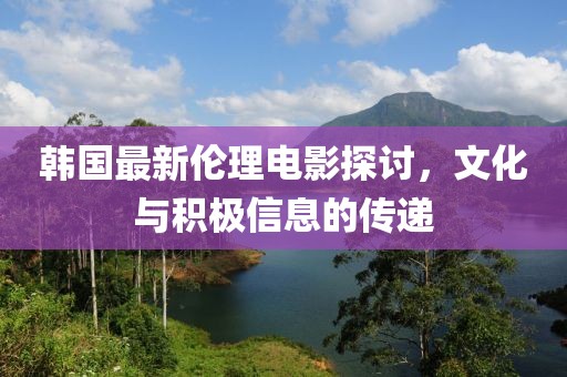 韩国最新伦理电影探讨，文化与积极信息的传递