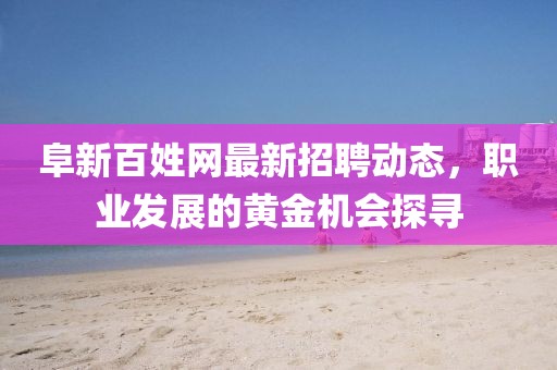 阜新百姓网最新招聘动态，职业发展的黄金机会探寻