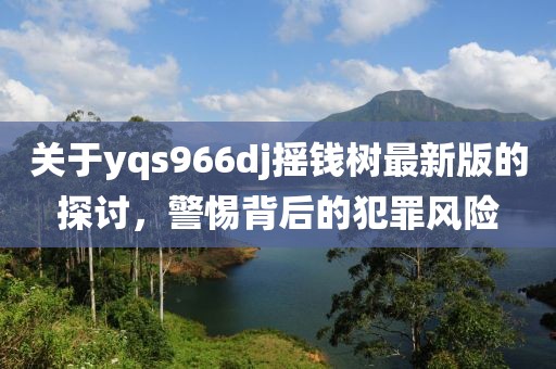 关于yqs966dj摇钱树最新版的探讨，警惕背后的犯罪风险