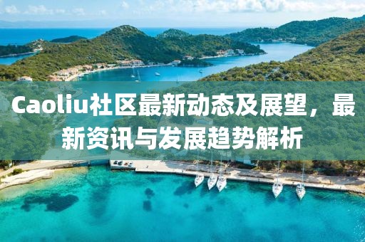 Caoliu社区最新动态及展望，最新资讯与发展趋势解析