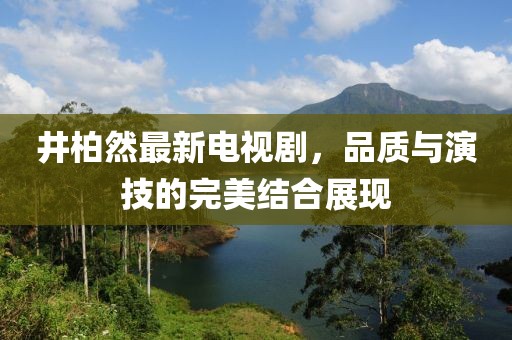 井柏然最新电视剧，品质与演技的完美结合展现