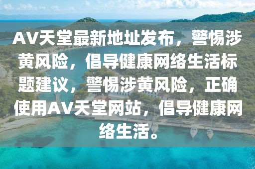 AV天堂最新地址发布，警惕涉黄风险，倡导健康网络生活标题建议，警惕涉黄风险，正确使用AV天堂网站，倡导健康网络生活。