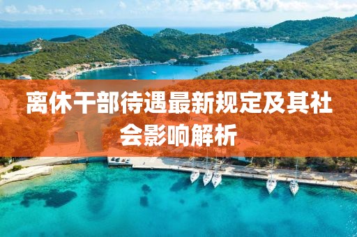 离休干部待遇最新规定及其社会影响解析