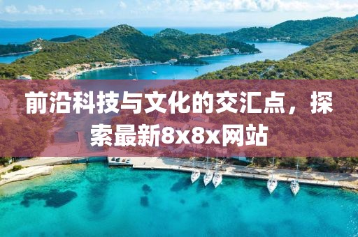 前沿科技与文化的交汇点，探索最新8x8x网站