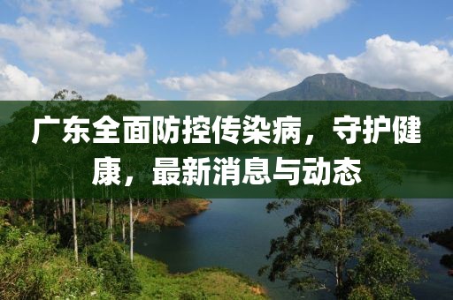 广东全面防控传染病，守护健康，最新消息与动态