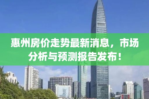 惠州房价走势最新消息，市场分析与预测报告发布！