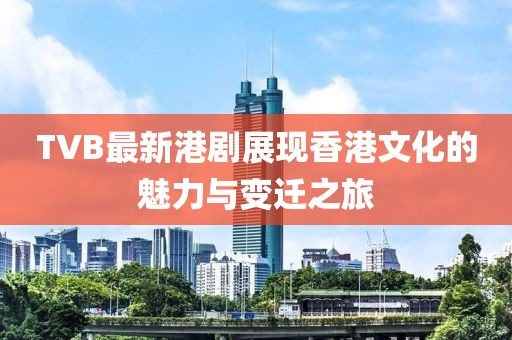 TVB最新港剧展现香港文化的魅力与变迁之旅