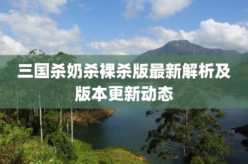 三国杀奶杀裸杀版最新解析及版本更新动态