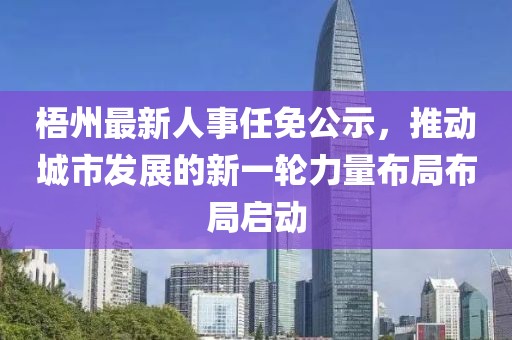 梧州最新人事任免公示，推动城市发展的新一轮力量布局布局启动