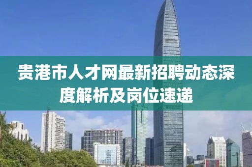 贵港市人才网最新招聘动态深度解析及岗位速递